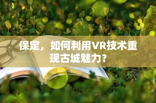 保定，如何利用VR技术重现古城魅力？