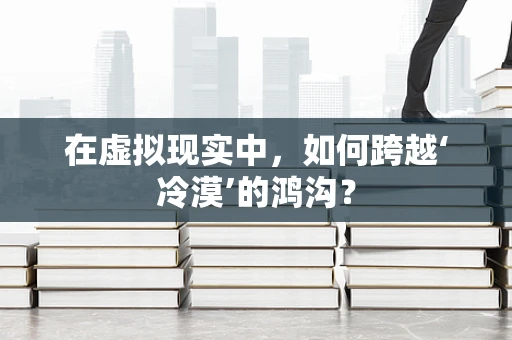 在虚拟现实中，如何跨越‘冷漠’的鸿沟？