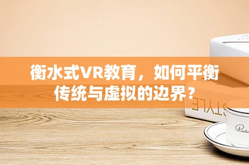 衡水式VR教育，如何平衡传统与虚拟的边界？