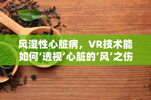 风湿性心脏病，VR技术能如何‘透视’心脏的‘风’之伤？