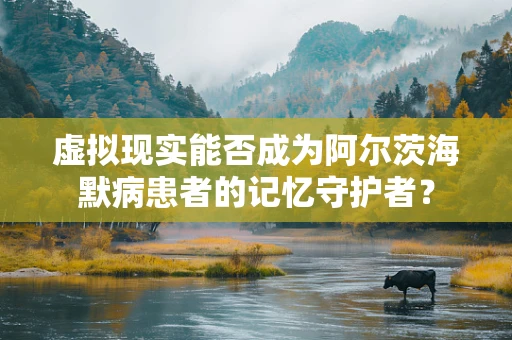 虚拟现实能否成为阿尔茨海默病患者的记忆守护者？