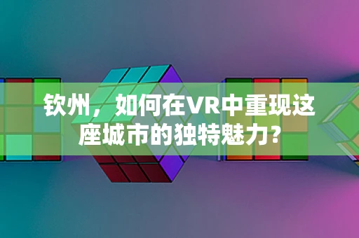 钦州，如何在VR中重现这座城市的独特魅力？