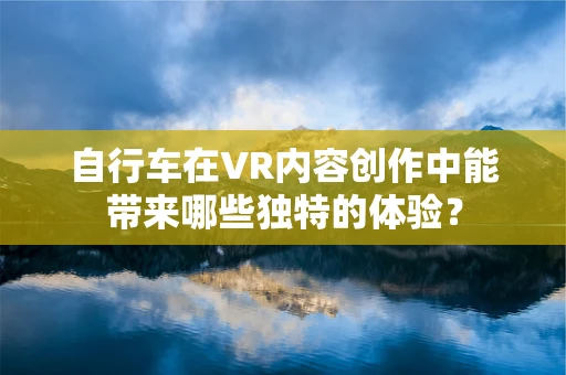 自行车在VR内容创作中能带来哪些独特的体验？