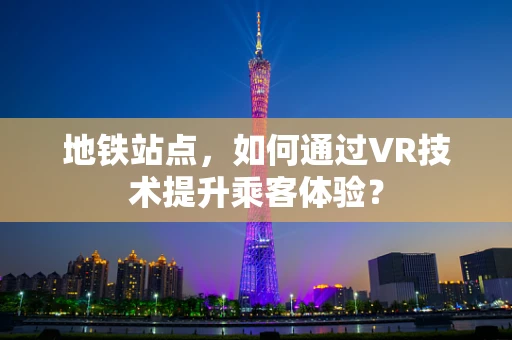 地铁站点，如何通过VR技术提升乘客体验？