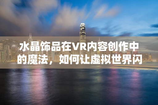 水晶饰品在VR内容创作中的魔法，如何让虚拟世界闪耀现实光泽？
