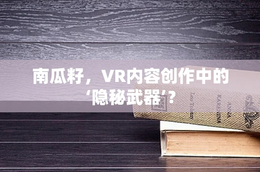南瓜籽，VR内容创作中的‘隐秘武器’？