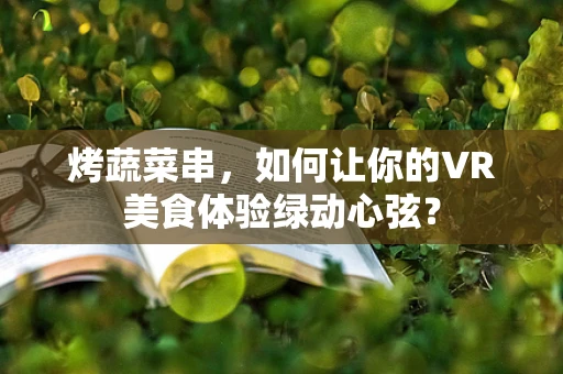 烤蔬菜串，如何让你的VR美食体验绿动心弦？