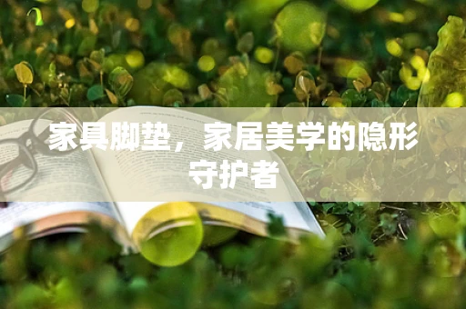 家具脚垫，家居美学的隐形守护者