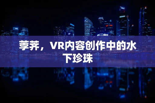 荸荠，VR内容创作中的水下珍珠