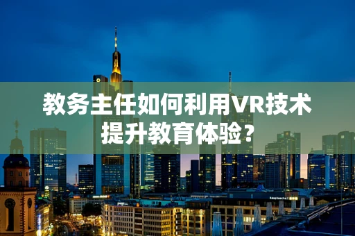 教务主任如何利用VR技术提升教育体验？