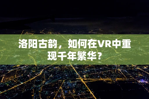 洛阳古韵，如何在VR中重现千年繁华？