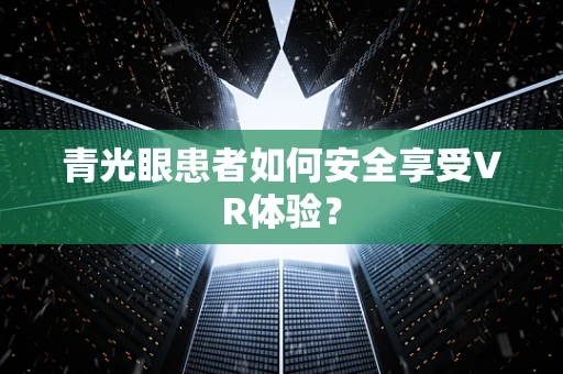 青光眼患者如何安全享受VR体验？