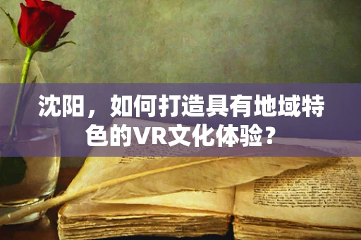 沈阳，如何打造具有地域特色的VR文化体验？