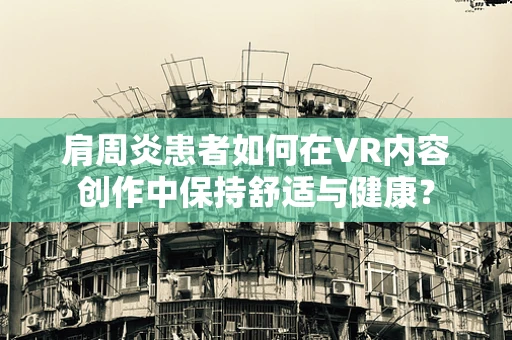 肩周炎患者如何在VR内容创作中保持舒适与健康？