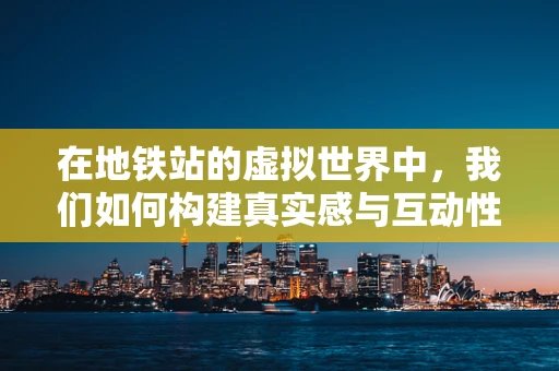 在地铁站的虚拟世界中，我们如何构建真实感与互动性的完美融合？