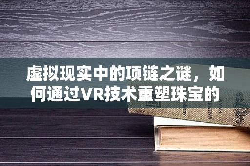 虚拟现实中的项链之谜，如何通过VR技术重塑珠宝的佩戴体验？