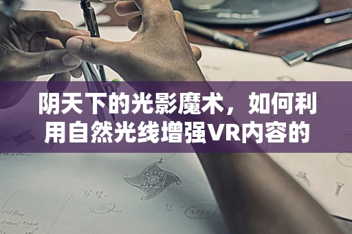 阴天下的光影魔术，如何利用自然光线增强VR内容的沉浸感？