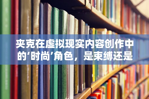 夹克在虚拟现实内容创作中的‘时尚’角色，是束缚还是解放？
