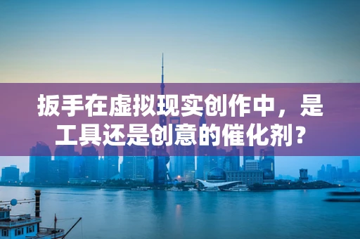 扳手在虚拟现实创作中，是工具还是创意的催化剂？