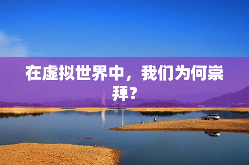 在虚拟世界中，我们为何崇拜？