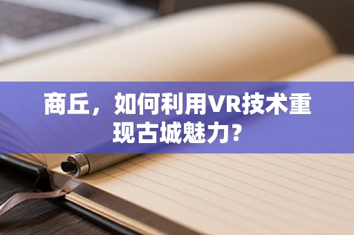 商丘，如何利用VR技术重现古城魅力？