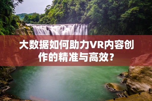 大数据如何助力VR内容创作的精准与高效？