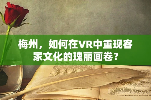 梅州，如何在VR中重现客家文化的瑰丽画卷？