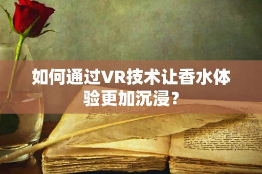 如何通过VR技术让香水体验更加沉浸？