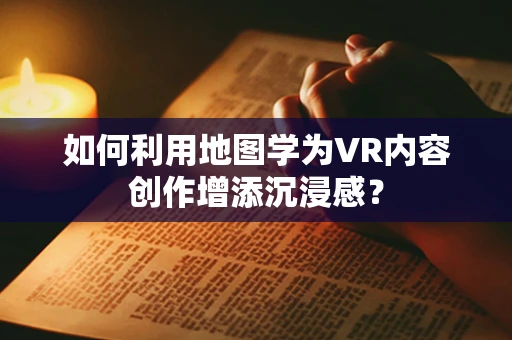 如何利用地图学为VR内容创作增添沉浸感？