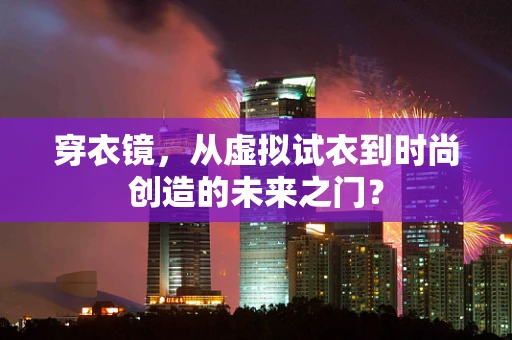 穿衣镜，从虚拟试衣到时尚创造的未来之门？