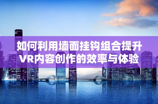 如何利用墙面挂钩组合提升VR内容创作的效率与体验？