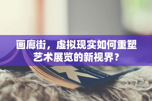 画廊街，虚拟现实如何重塑艺术展览的新视界？