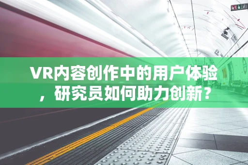 VR内容创作中的用户体验，研究员如何助力创新？