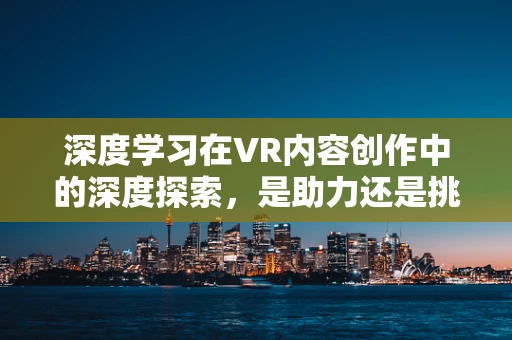 深度学习在VR内容创作中的深度探索，是助力还是挑战？