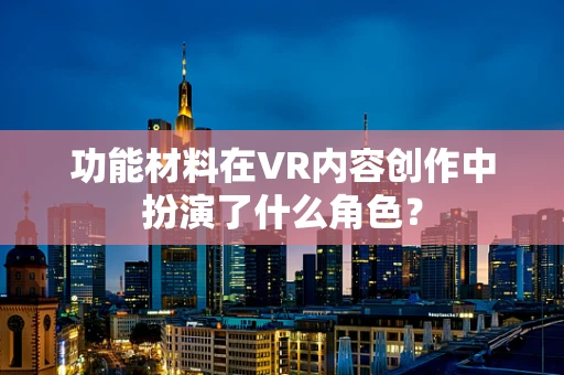 功能材料在VR内容创作中扮演了什么角色？