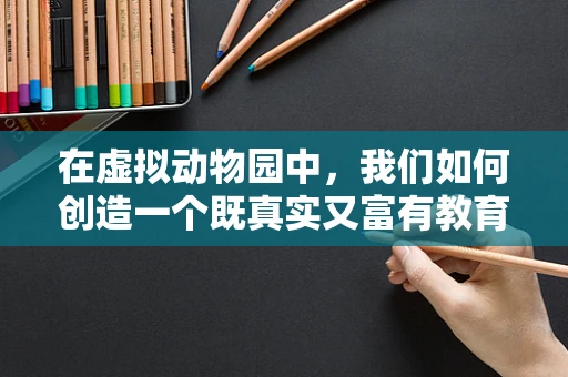 在虚拟动物园中，我们如何创造一个既真实又富有教育意义的体验？