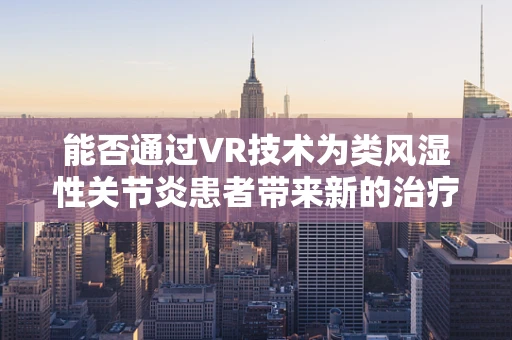 能否通过VR技术为类风湿性关节炎患者带来新的治疗视角？