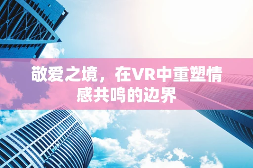 敬爱之境，在VR中重塑情感共鸣的边界