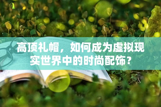 高顶礼帽，如何成为虚拟现实世界中的时尚配饰？