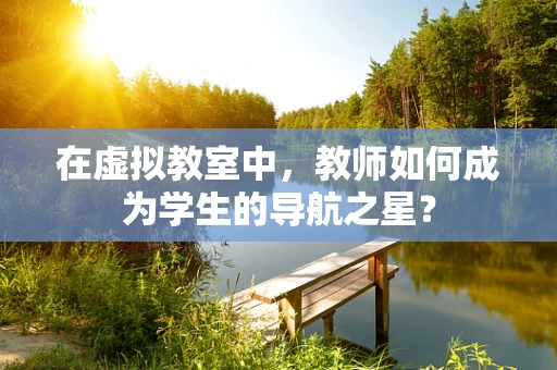 在虚拟教室中，教师如何成为学生的导航之星？