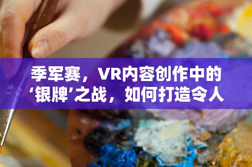 季军赛，VR内容创作中的‘银牌’之战，如何打造令人难忘的虚拟对决？