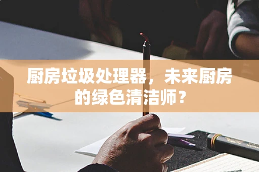 厨房垃圾处理器，未来厨房的绿色清洁师？