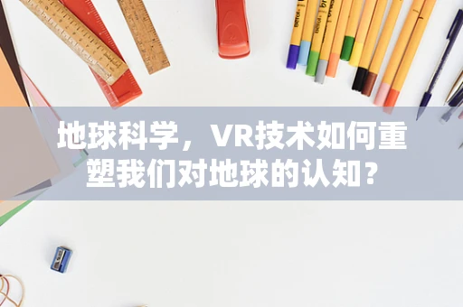 地球科学，VR技术如何重塑我们对地球的认知？