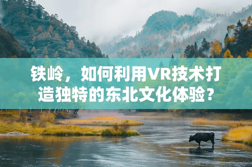 铁岭，如何利用VR技术打造独特的东北文化体验？