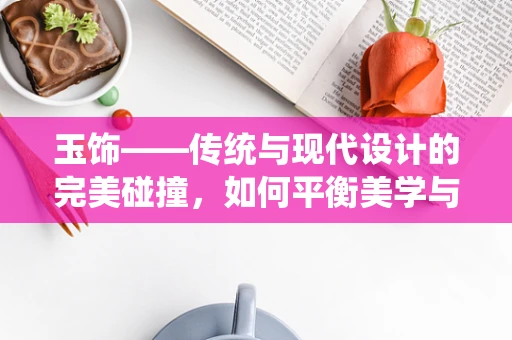 玉饰——传统与现代设计的完美碰撞，如何平衡美学与工艺？