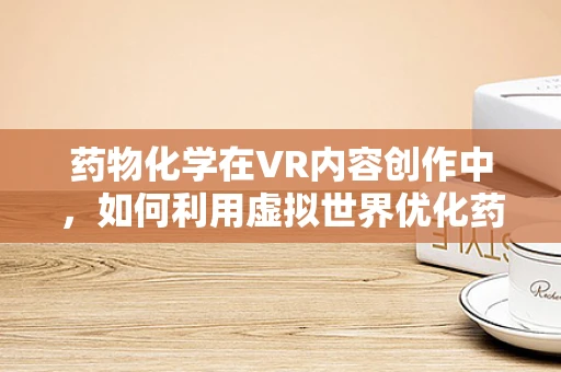 药物化学在VR内容创作中，如何利用虚拟世界优化药物研发与教育？