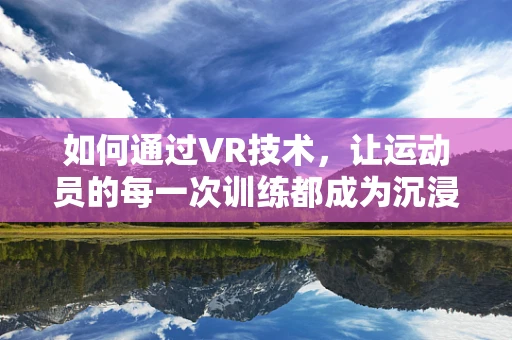 如何通过VR技术，让运动员的每一次训练都成为沉浸式体验？