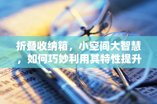 折叠收纳箱，小空间大智慧，如何巧妙利用其特性提升生活品质？