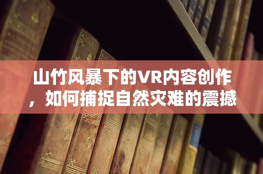 山竹风暴下的VR内容创作，如何捕捉自然灾难的震撼瞬间？