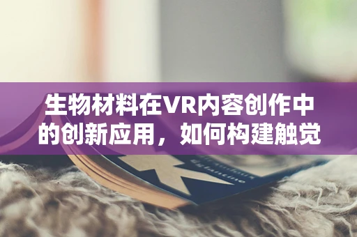 生物材料在VR内容创作中的创新应用，如何构建触觉反馈的未来？